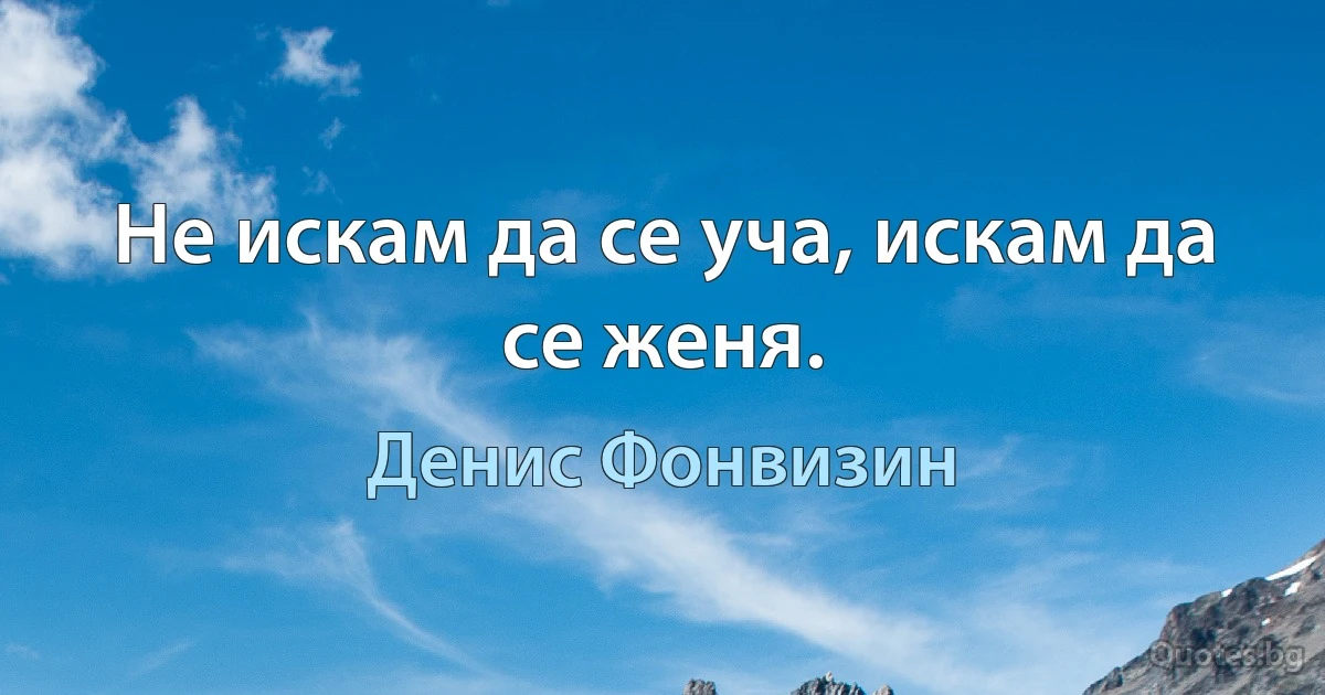 Не искам да се уча, искам да се женя. (Денис Фонвизин)