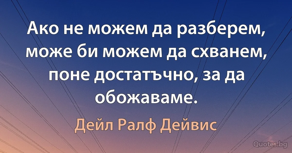 Ако не можем да разберем, може би можем да схванем, поне достатъчно, за да обожаваме. (Дейл Ралф Дейвис)