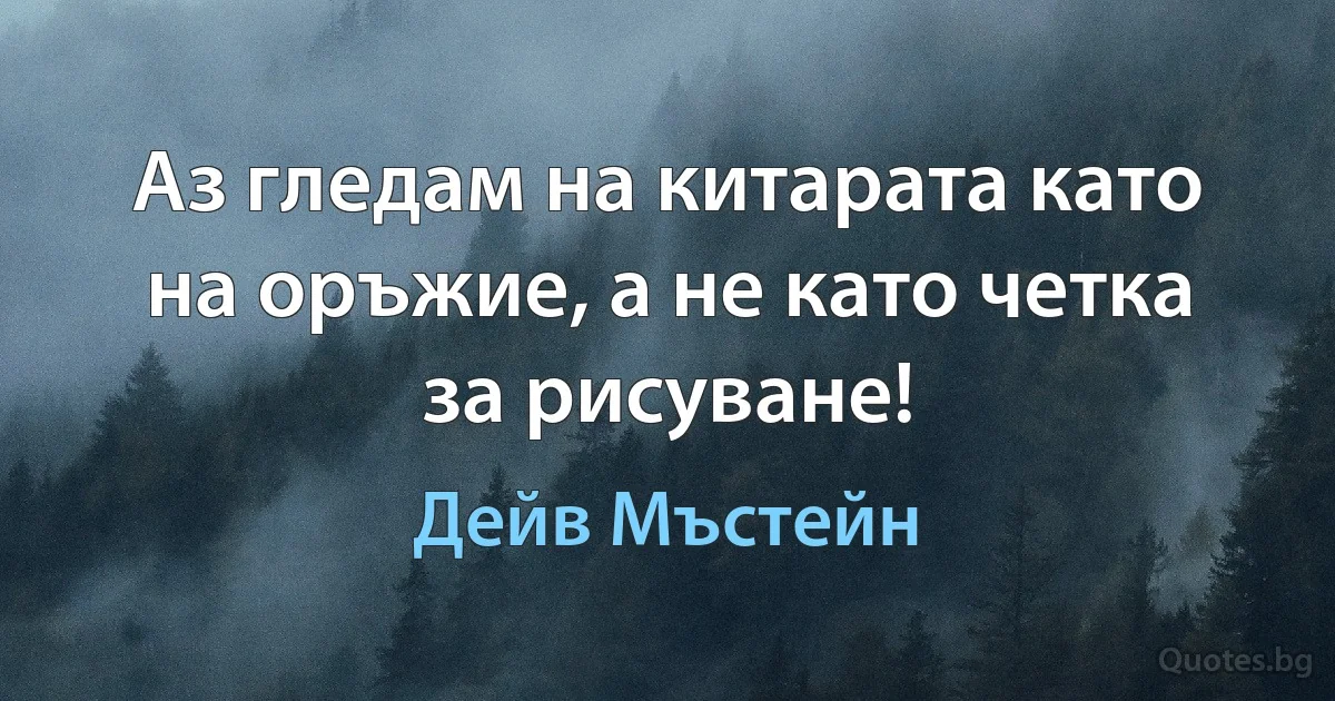 Аз гледам на китарата като на оръжие, а не като четка за рисуване! (Дейв Мъстейн)