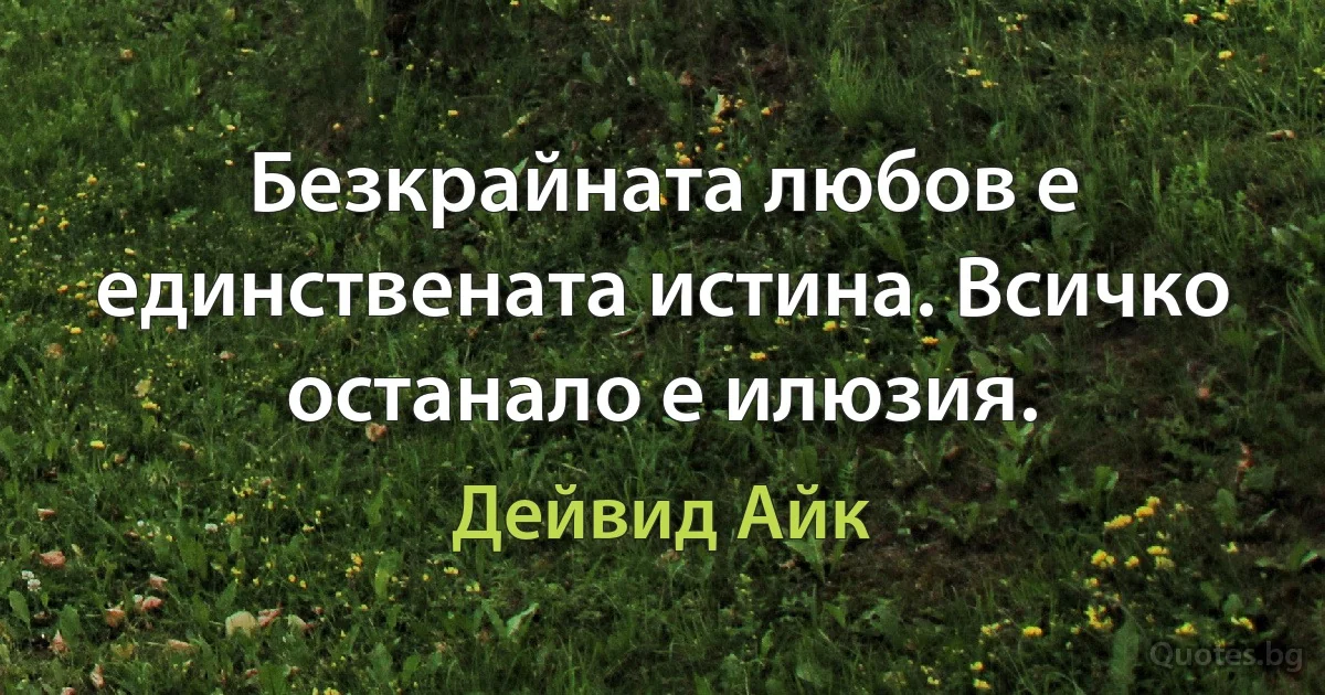 Безкрайната любов е единствената истина. Всичко останало е илюзия. (Дейвид Айк)