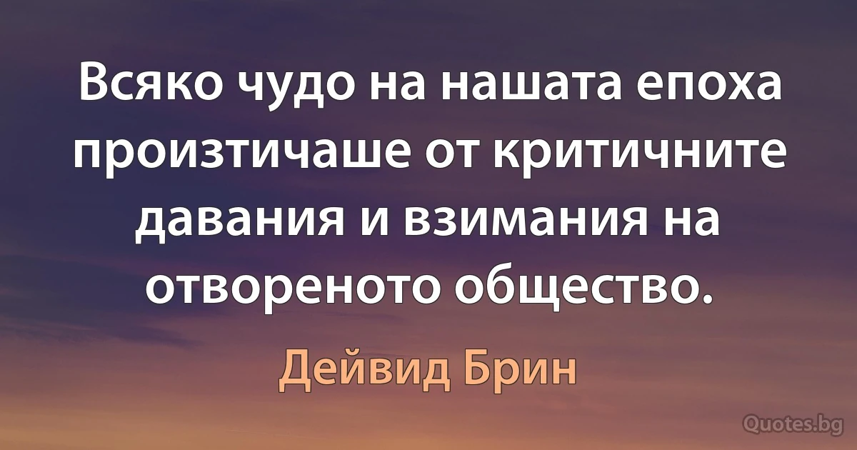 Всяко чудо на нашата епоха произтичаше от критичните давания и взимания на отвореното общество. (Дейвид Брин)