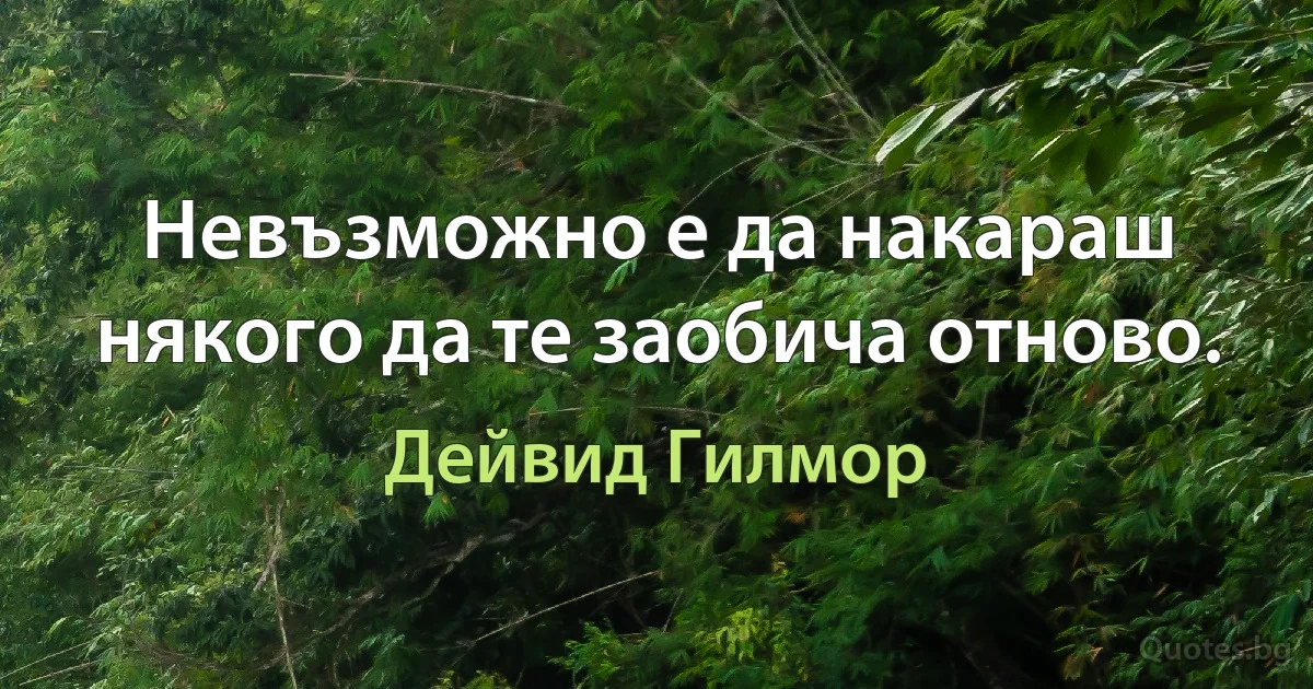 Невъзможно е да накараш някого да те заобича отново. (Дейвид Гилмор)