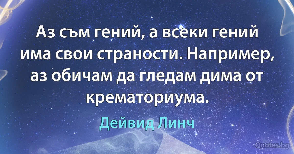 Аз съм гений, а всеки гений има свои страности. Например, аз обичам да гледам дима от крематориума. (Дейвид Линч)