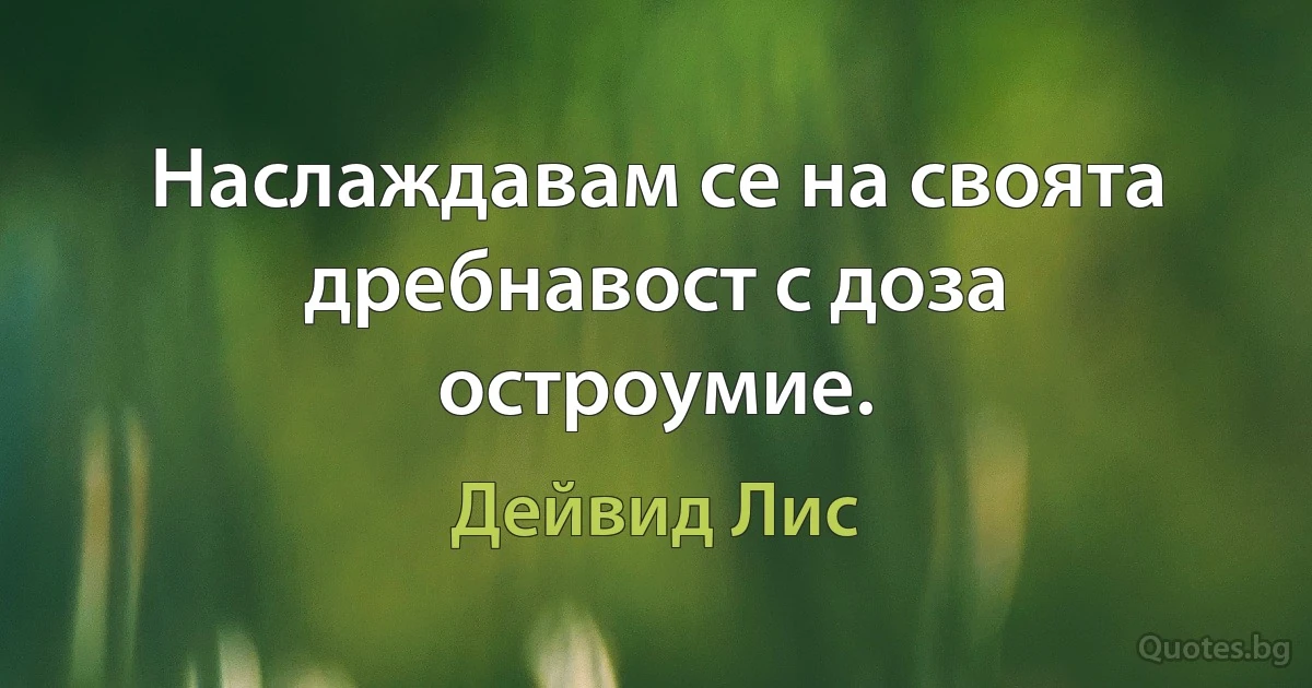 Наслаждавам се на своята дребнавост с доза остроумие. (Дейвид Лис)