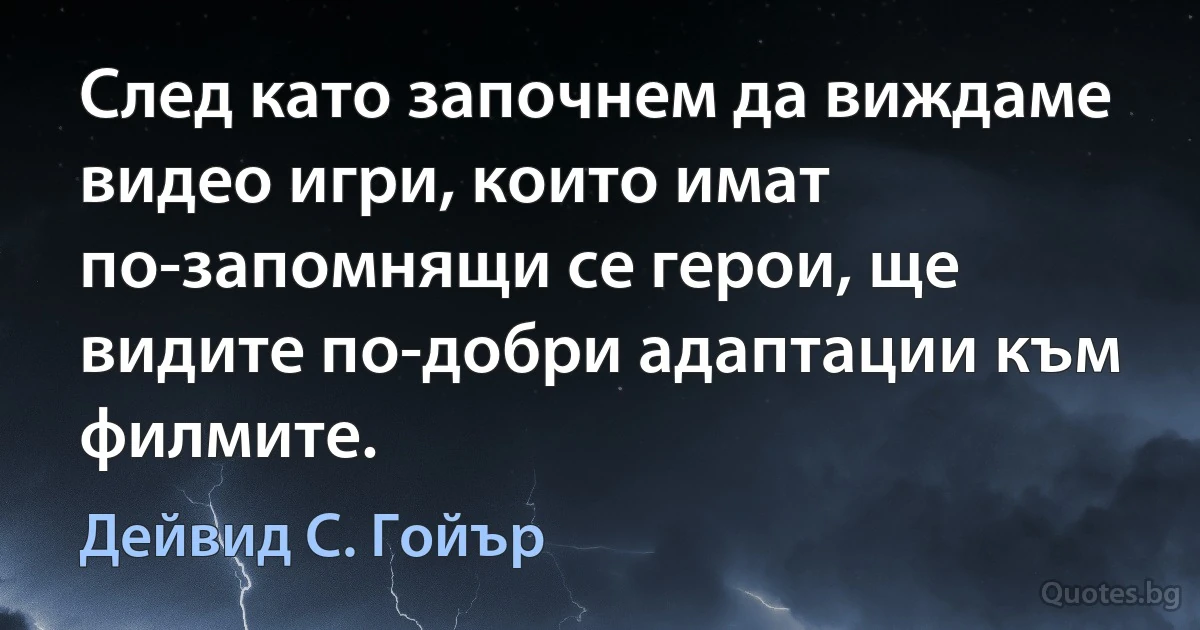 След като започнем да виждаме видео игри, които имат по-запомнящи се герои, ще видите по-добри адаптации към филмите. (Дейвид С. Гойър)