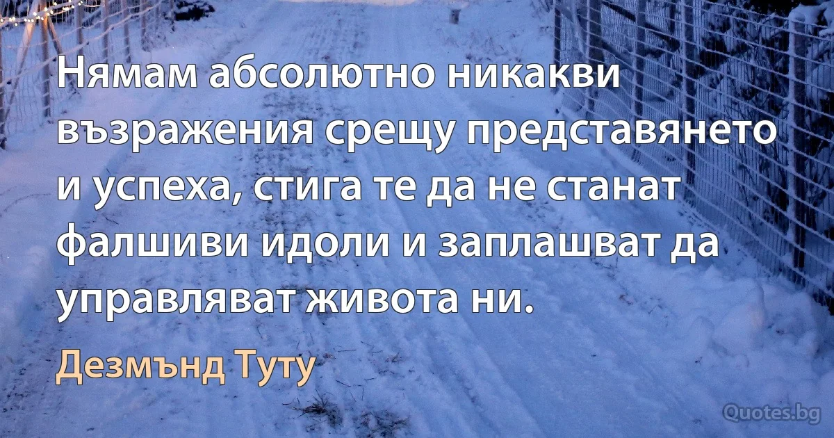 Нямам абсолютно никакви възражения срещу представянето и успеха, стига те да не станат фалшиви идоли и заплашват да управляват живота ни. (Дезмънд Туту)