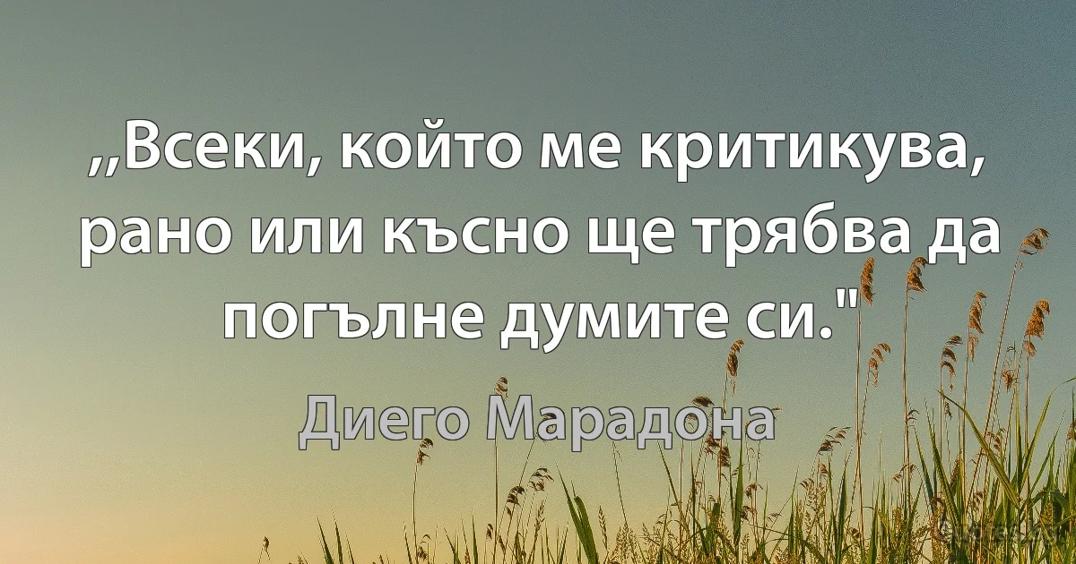 ,,Всеки, който ме критикува, рано или късно ще трябва да погълне думите си." (Диего Марадона)