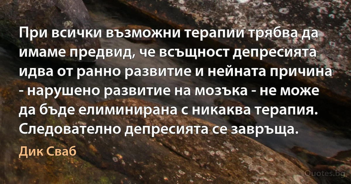 При всички възможни терапии трябва да имаме предвид, че всъщност депресията идва от ранно развитие и нейната причина - нарушено развитие на мозъка - не може да бъде елиминирана с никаква терапия. Следователно депресията се завръща. (Дик Сваб)