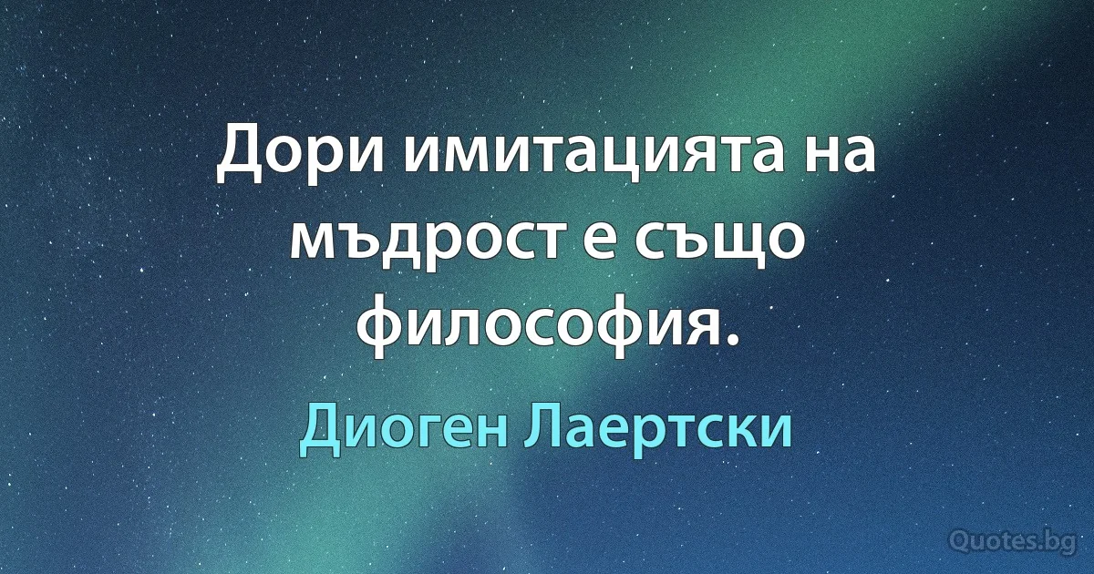 Дори имитацията на мъдрост е също философия. (Диоген Лаертски)