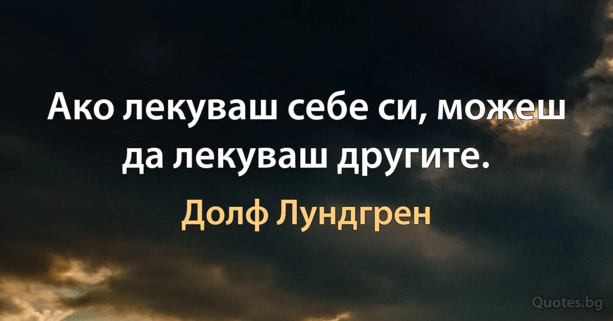 Ако лекуваш себе си, можеш да лекуваш другите. (Долф Лундгрен)