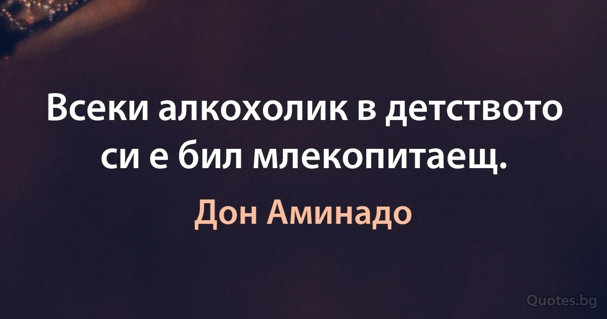 Всеки алкохолик в детството си е бил млекопитаещ. (Дон Аминадо)