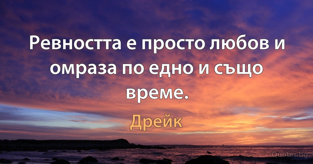 Ревността е просто любов и омраза по едно и също време. (Дрейк)