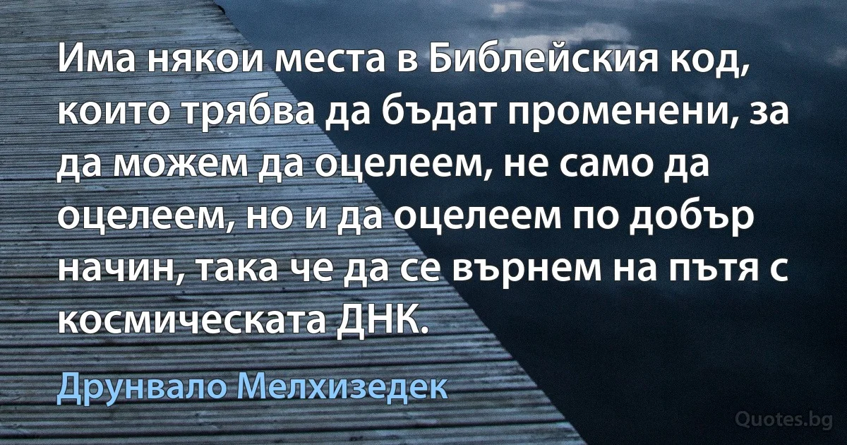 Има някои места в Библейския код, които трябва да бъдат променени, за да можем да оцелеем, не само да оцелеем, но и да оцелеем по добър начин, така че да се върнем на пътя с космическата ДНК. (Друнвало Мелхизедек)