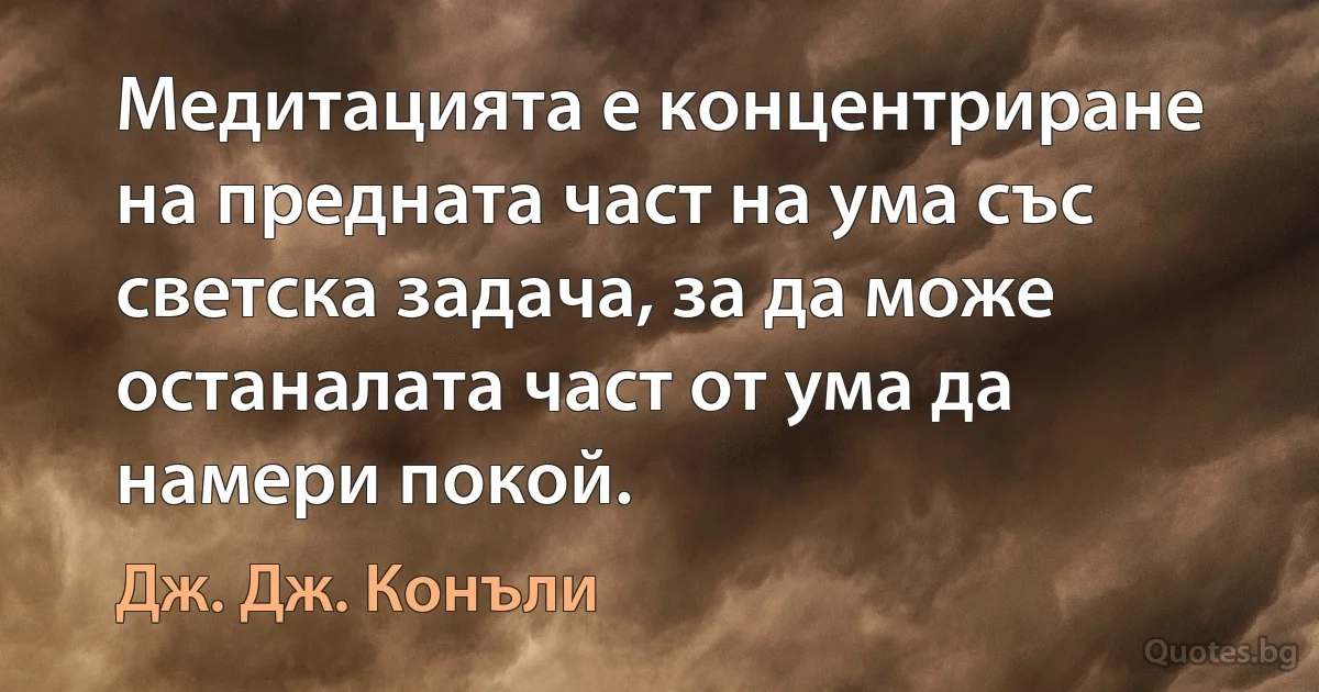 Медитацията е концентриране на предната част на ума със светска задача, за да може останалата част от ума да намери покой. (Дж. Дж. Конъли)