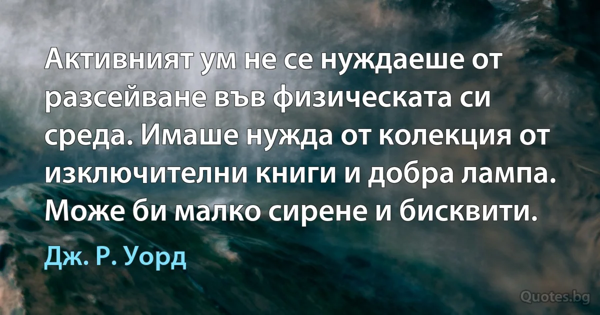 Активният ум не се нуждаеше от разсейване във физическата си среда. Имаше нужда от колекция от изключителни книги и добра лампа. Може би малко сирене и бисквити. (Дж. Р. Уорд)