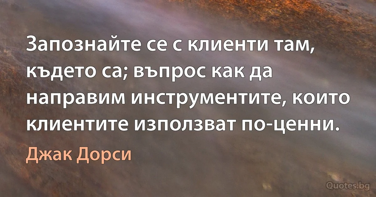 Запознайте се с клиенти там, където са; въпрос как да направим инструментите, които клиентите използват по-ценни. (Джак Дорси)