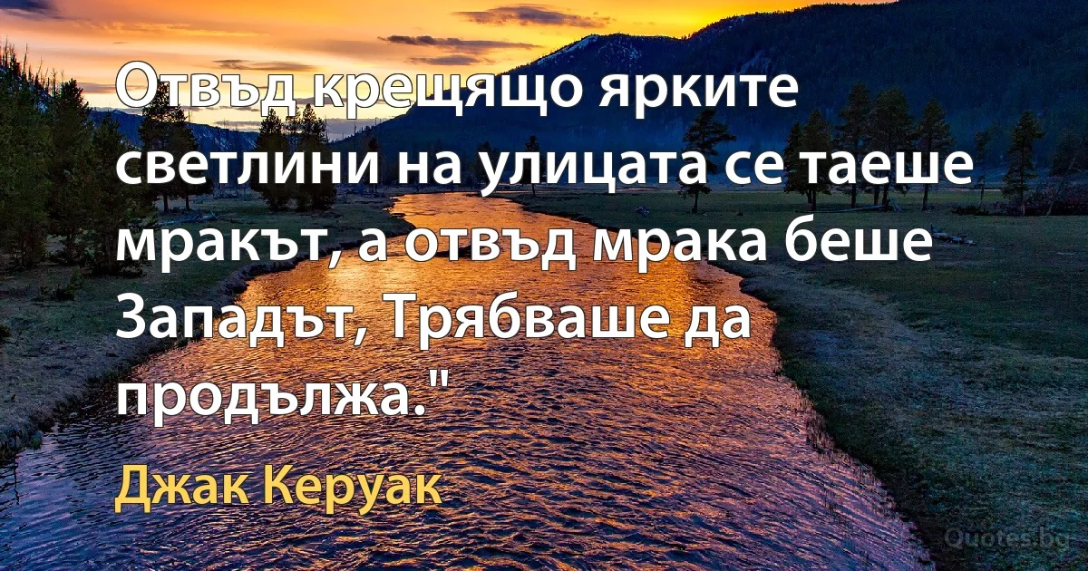 Отвъд крещящо ярките светлини на улицата се таеше мракът, а отвъд мрака беше Западът, Трябваше да продължа." (Джак Керуак)