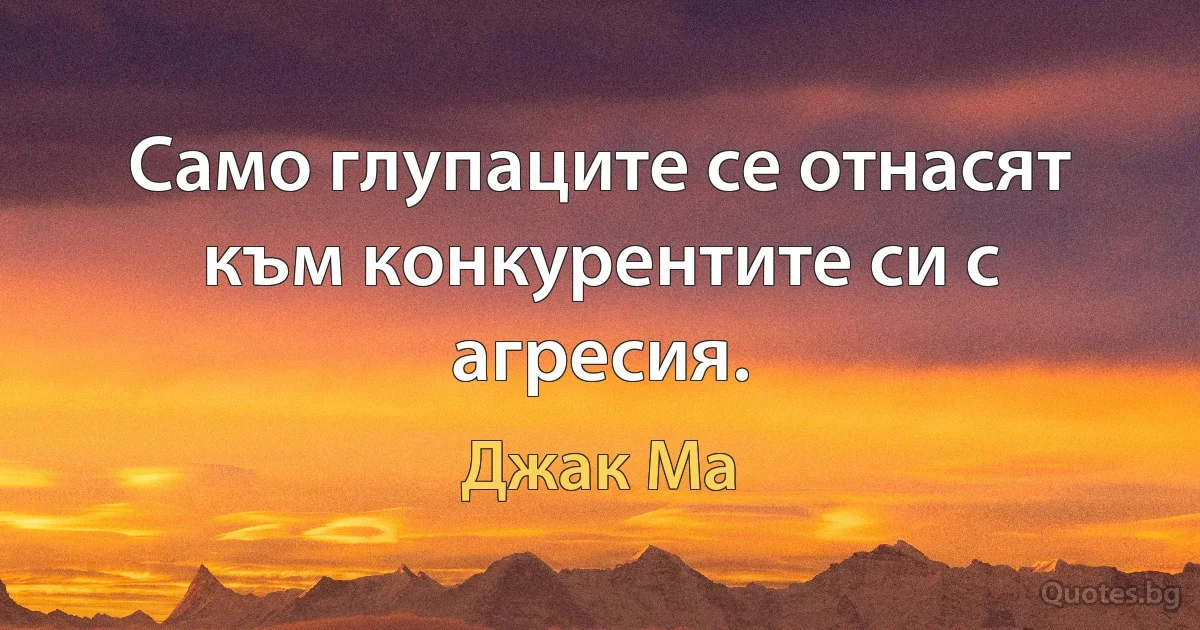 Само глупаците се отнасят към конкурентите си с агресия. (Джак Ма)