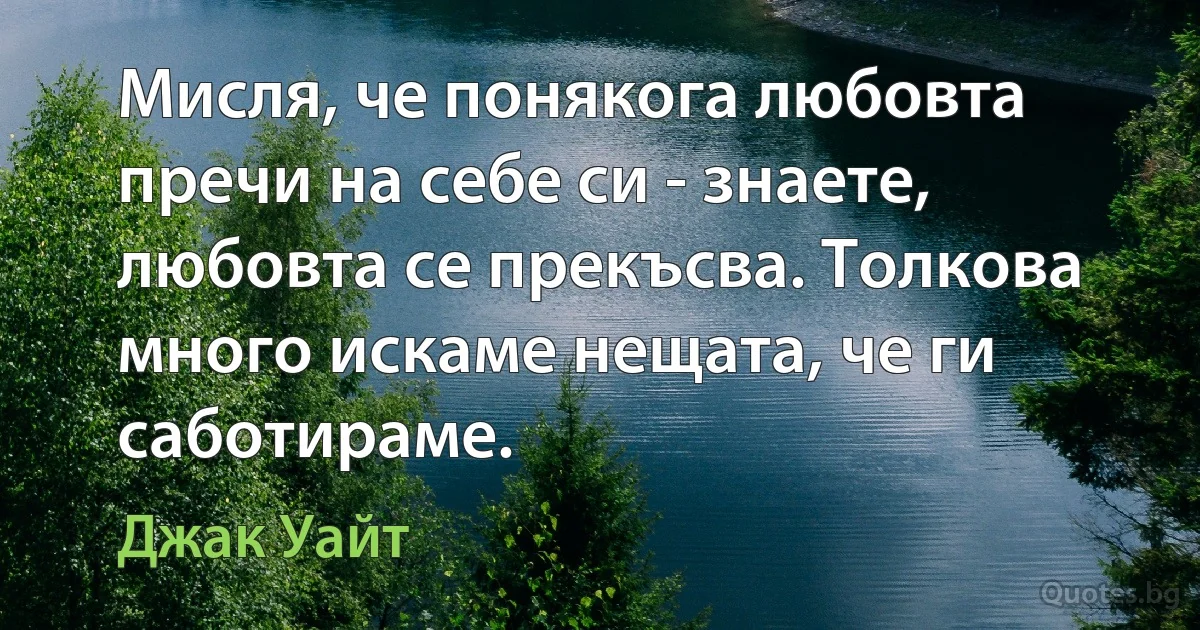 Мисля, че понякога любовта пречи на себе си - знаете, любовта се прекъсва. Толкова много искаме нещата, че ги саботираме. (Джак Уайт)