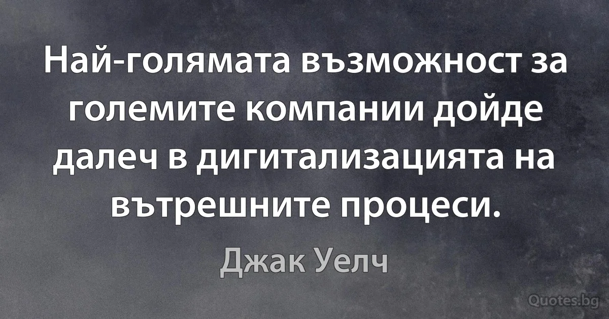 Най-голямата възможност за големите компании дойде далеч в дигитализацията на вътрешните процеси. (Джак Уелч)