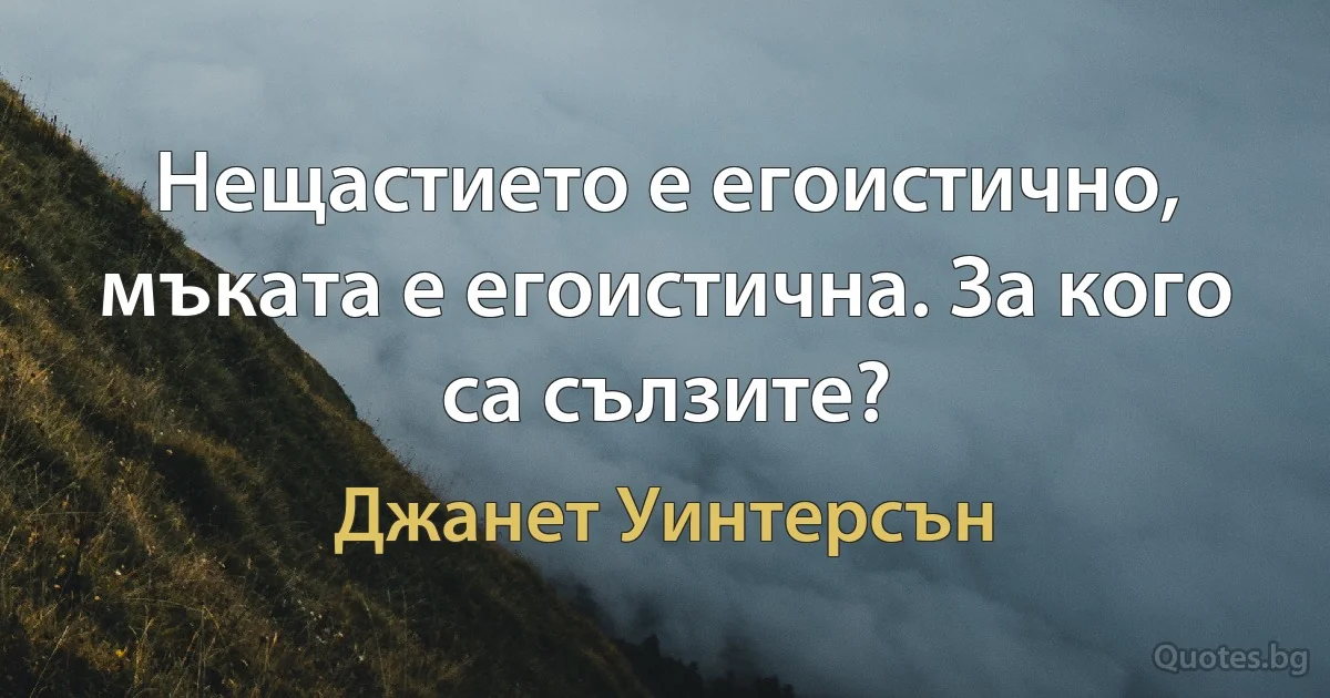 Нещастието е егоистично, мъката е егоистична. За кого са сълзите? (Джанет Уинтерсън)