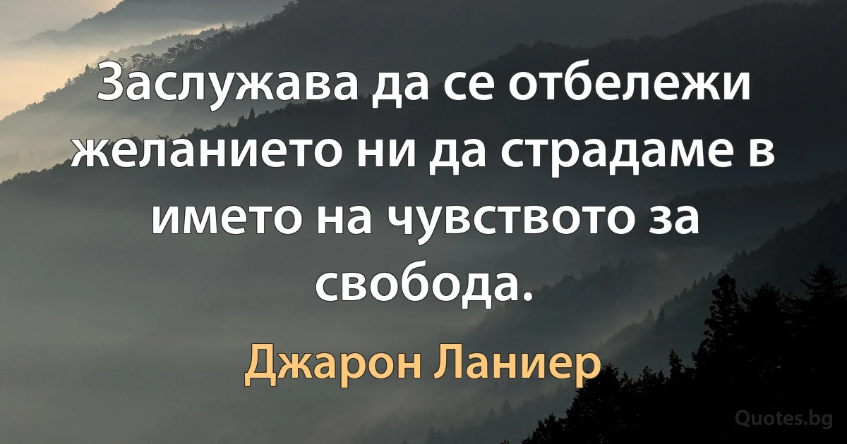 Заслужава да се отбележи желанието ни да страдаме в името на чувството за свобода. (Джарон Ланиер)