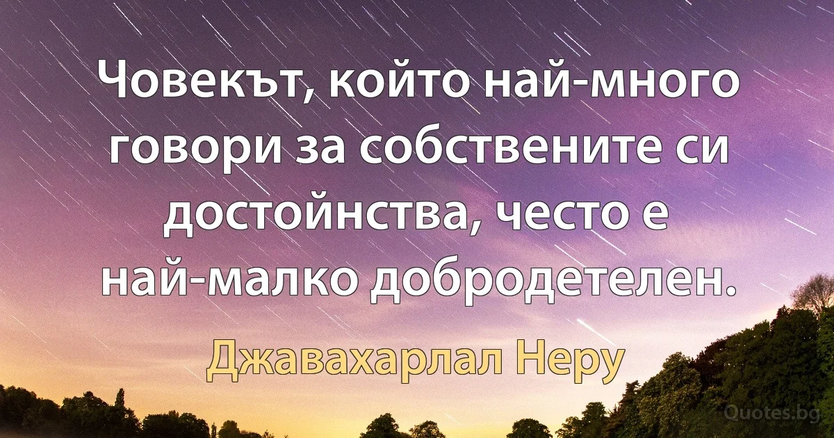 Човекът, който най-много говори за собствените си достойнства, често е най-малко добродетелен. (Джавахарлал Неру)