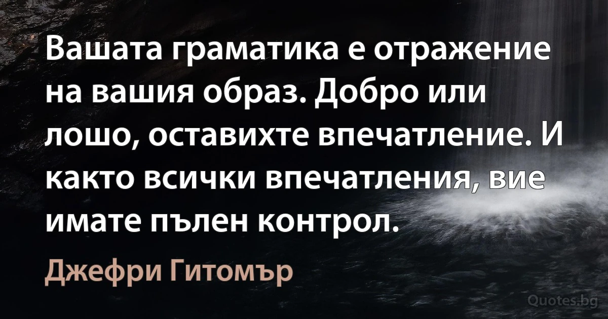 Вашата граматика е отражение на вашия образ. Добро или лошо, оставихте впечатление. И както всички впечатления, вие имате пълен контрол. (Джефри Гитомър)