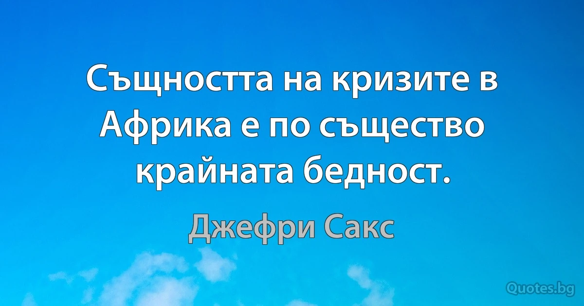 Същността на кризите в Африка е по същество крайната бедност. (Джефри Сакс)