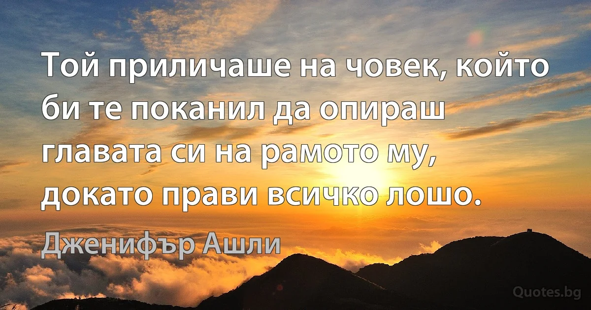 Той приличаше на човек, който би те поканил да опираш главата си на рамото му, докато прави всичко лошо. (Дженифър Ашли)