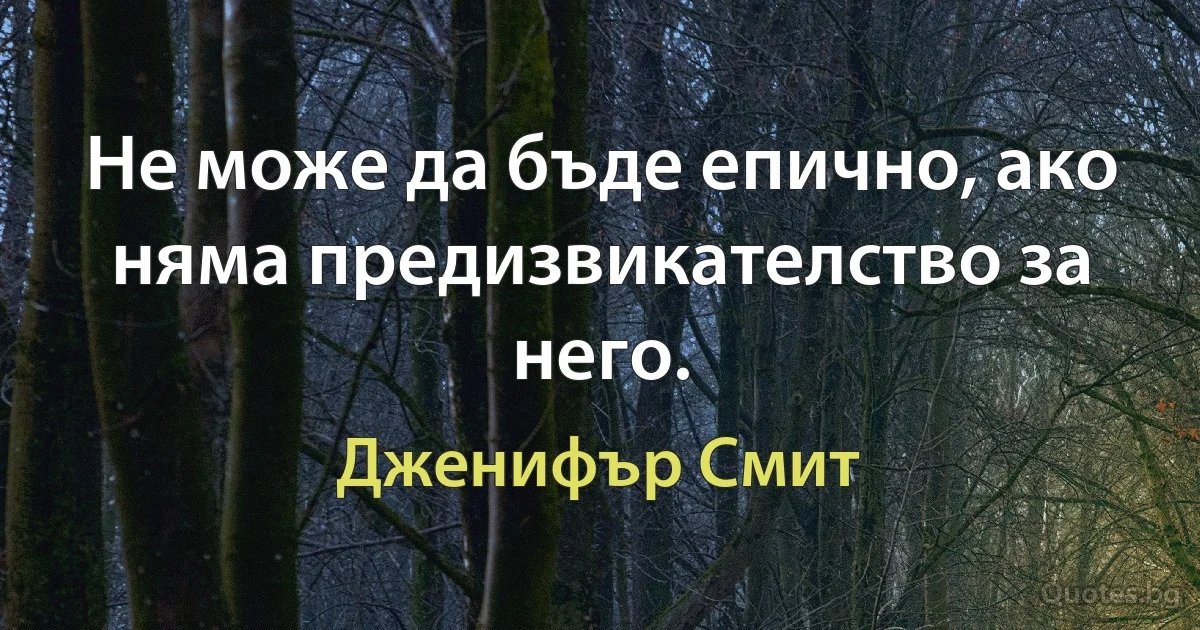 Не може да бъде епично, ако няма предизвикателство за него. (Дженифър Смит)