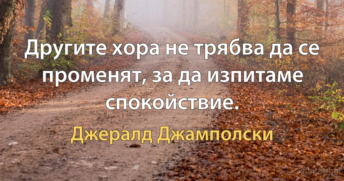 Другите хора не трябва да се променят, за да изпитаме спокойствие. (Джералд Джамполски)