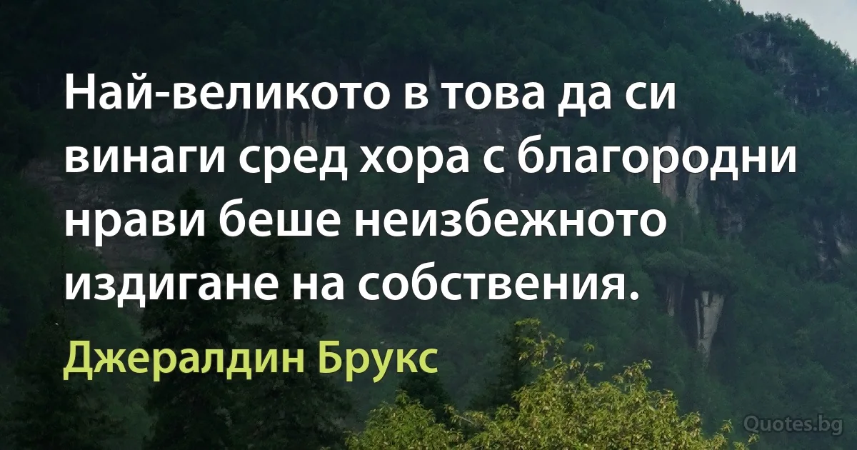 Най-великото в това да си винаги сред хора с благородни нрави беше неизбежното издигане на собствения. (Джералдин Брукс)