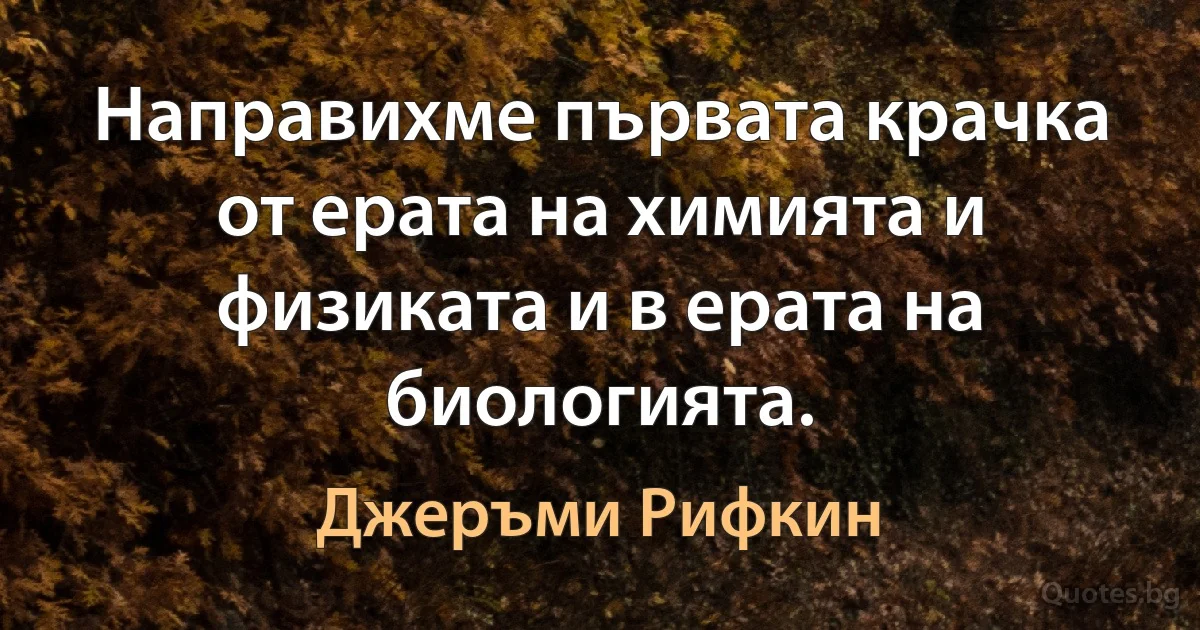 Направихме първата крачка от ерата на химията и физиката и в ерата на биологията. (Джеръми Рифкин)