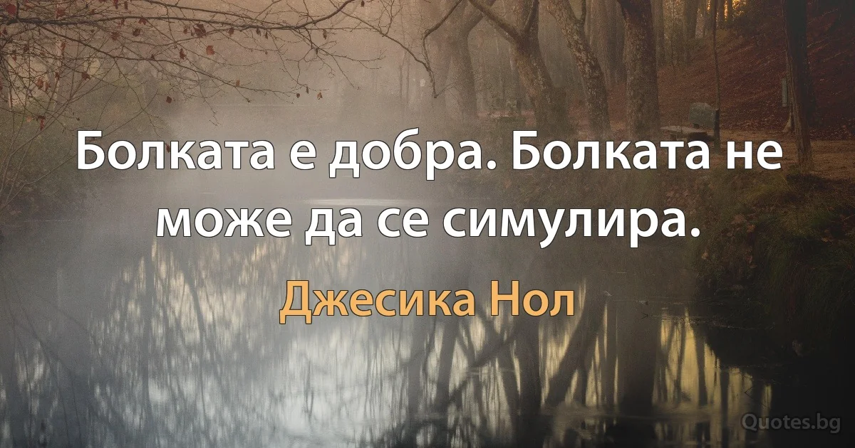 Болката е добра. Болката не може да се симулира. (Джесика Нол)