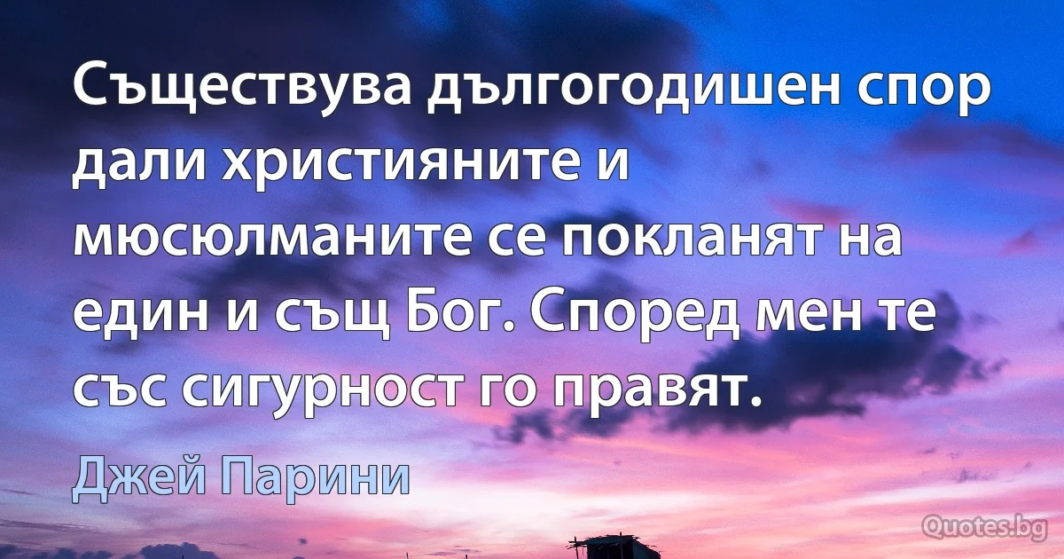 Съществува дългогодишен спор дали християните и мюсюлманите се покланят на един и същ Бог. Според мен те със сигурност го правят. (Джей Парини)