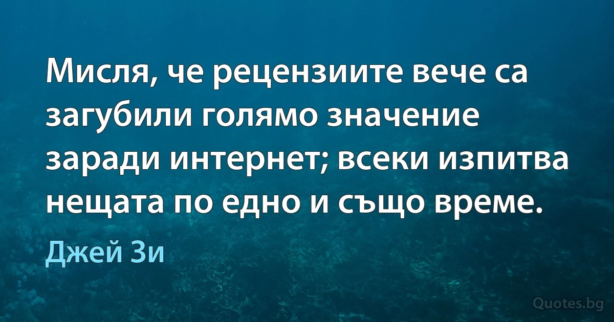 Мисля, че рецензиите вече са загубили голямо значение заради интернет; всеки изпитва нещата по едно и също време. (Джей Зи)