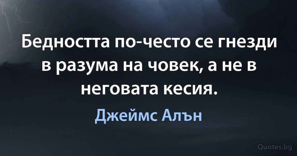 Бедността по-често се гнезди в разума на човек, а не в неговата кесия. (Джеймс Алън)