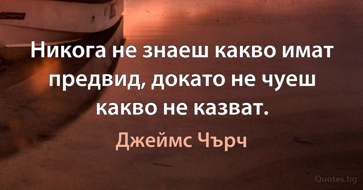 Никога не знаеш какво имат предвид, докато не чуеш какво не казват. (Джеймс Чърч)