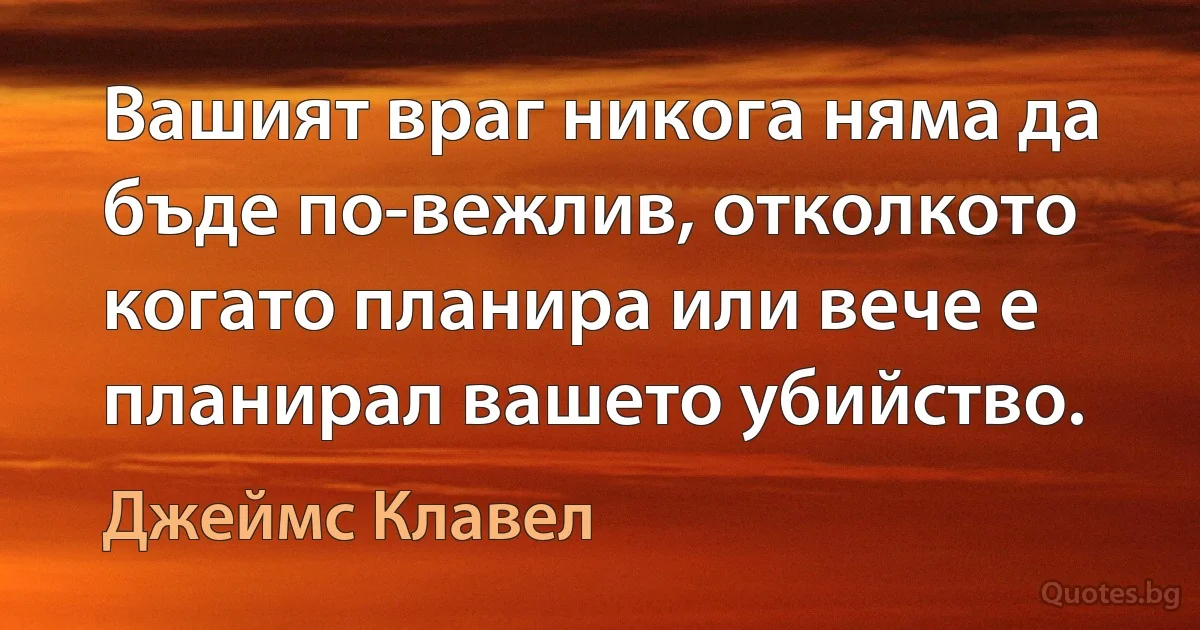 Вашият враг никога няма да бъде по-вежлив, отколкото когато планира или вече е планирал вашето убийство. (Джеймс Клавел)