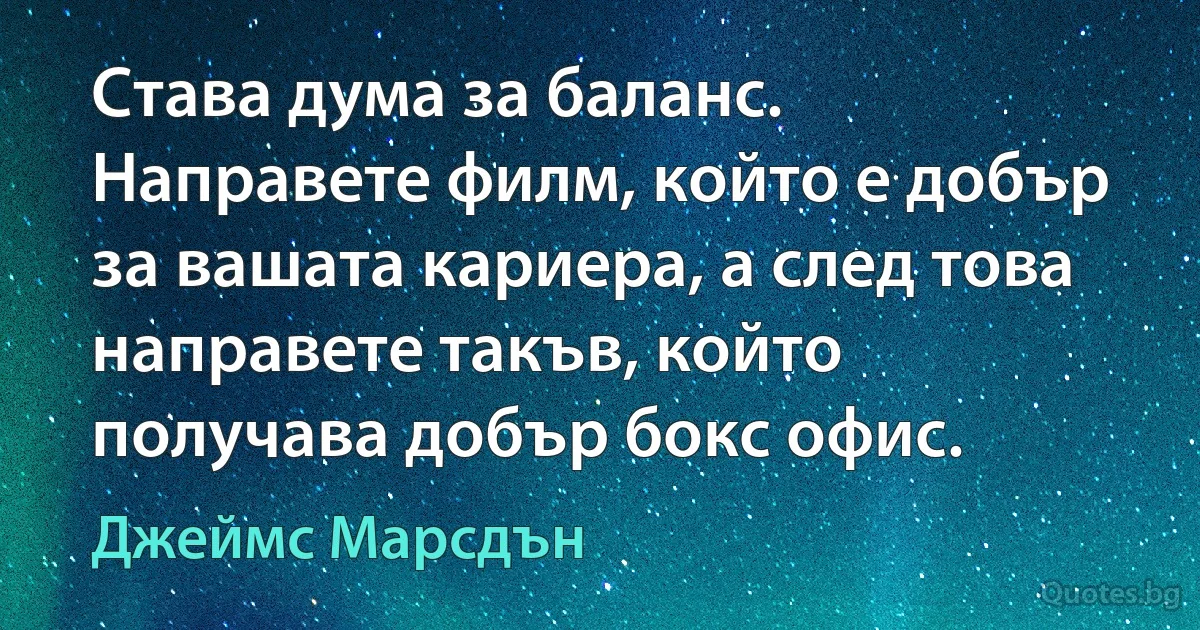 Става дума за баланс. Направете филм, който е добър за вашата кариера, а след това направете такъв, който получава добър бокс офис. (Джеймс Марсдън)