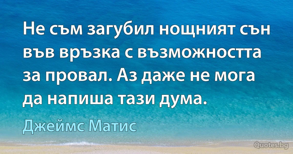 Не съм загубил нощният сън във връзка с възможността за провал. Аз даже не мога да напиша тази дума. (Джеймс Матис)