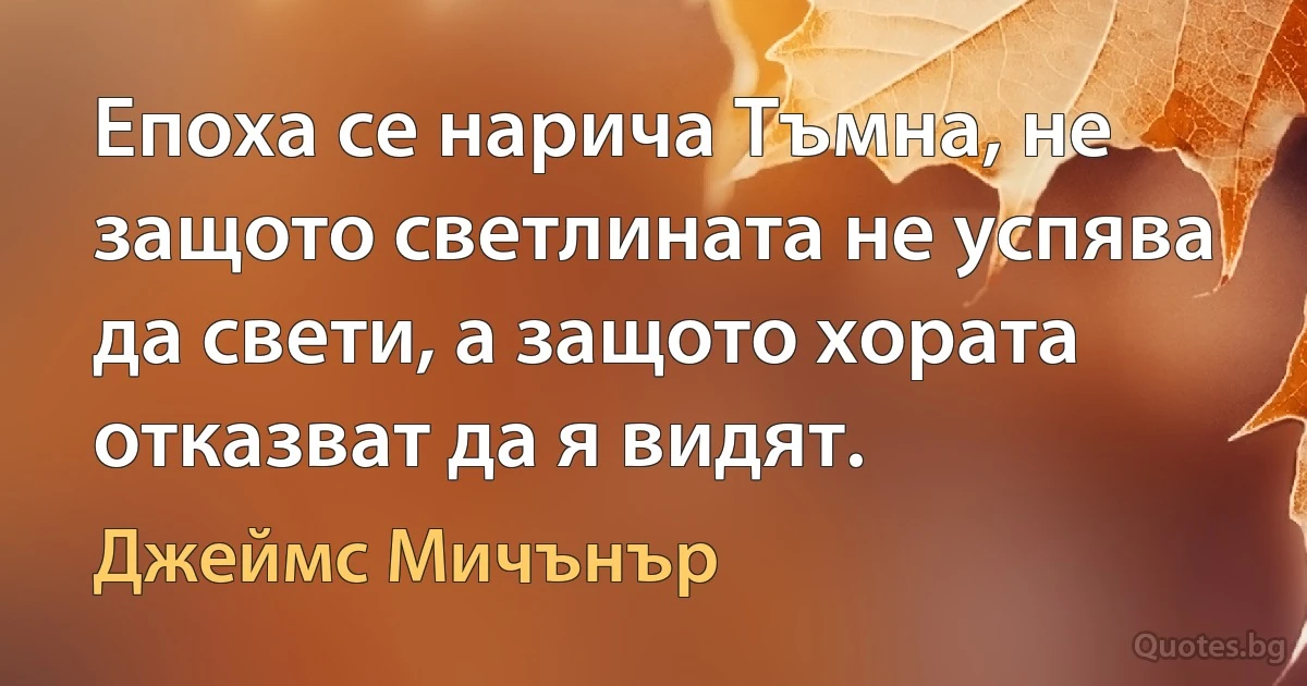 Епоха се нарича Тъмна, не защото светлината не успява да свети, а защото хората отказват да я видят. (Джеймс Мичънър)