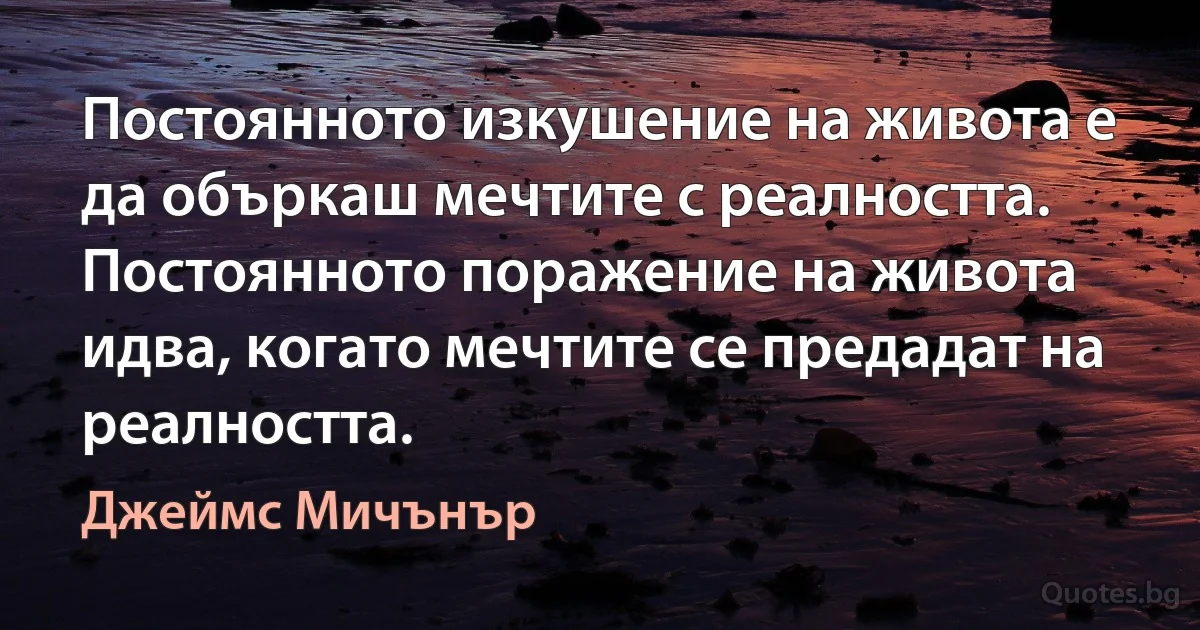 Постоянното изкушение на живота е да объркаш мечтите с реалността. Постоянното поражение на живота идва, когато мечтите се предадат на реалността. (Джеймс Мичънър)