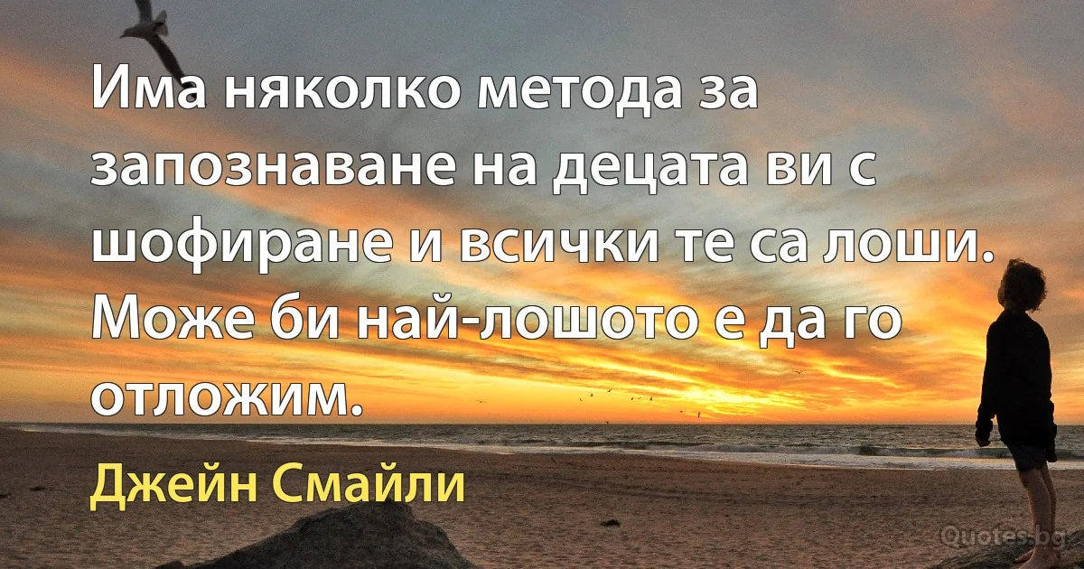 Има няколко метода за запознаване на децата ви с шофиране и всички те са лоши. Може би най-лошото е да го отложим. (Джейн Смайли)