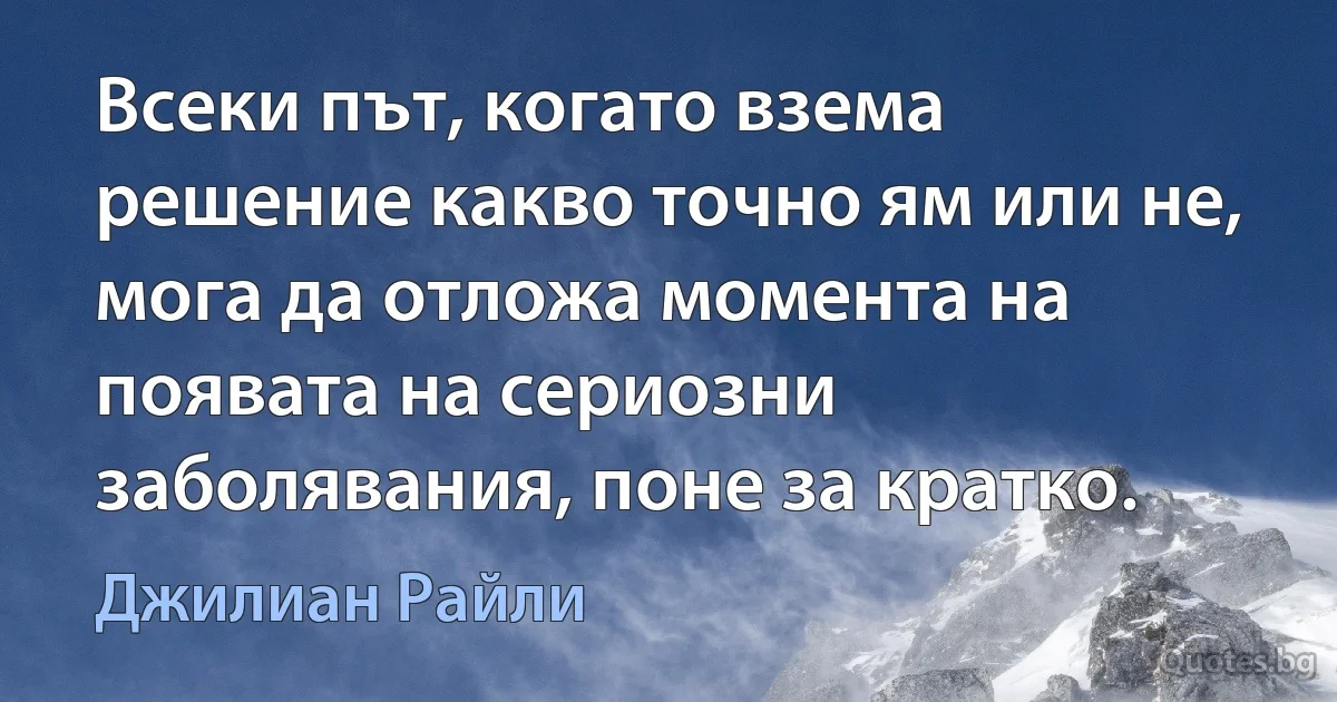 Всеки път, когато взема решение какво точно ям или не, мога да отложа момента на появата на сериозни заболявания, поне за кратко. (Джилиан Райли)