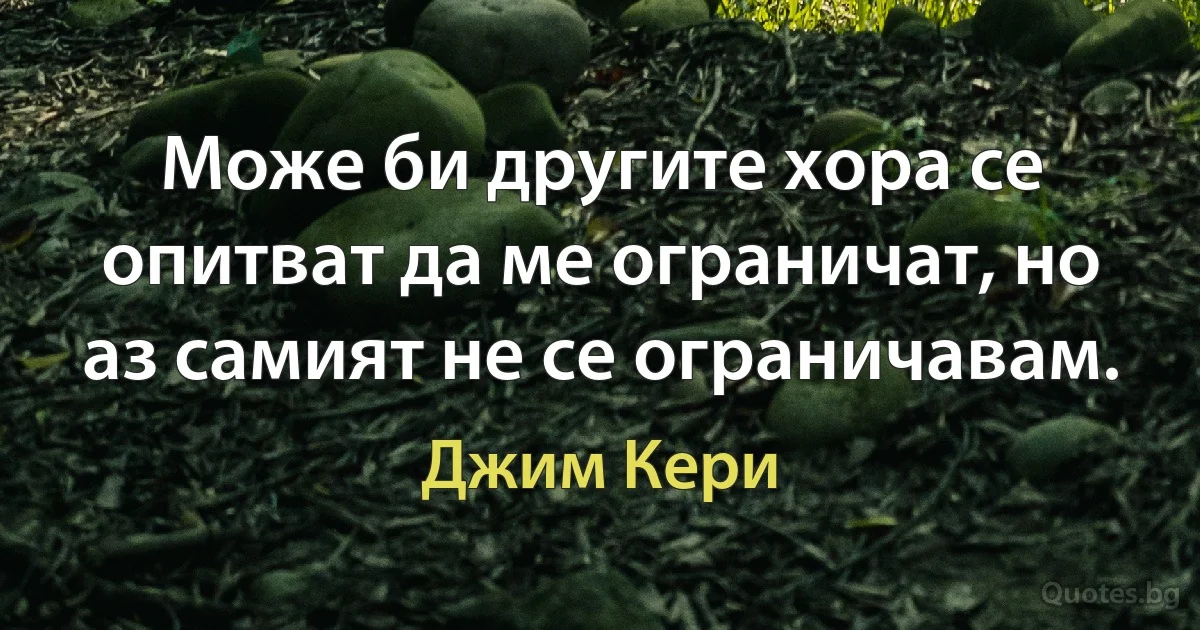 Може би другите хора се опитват да ме ограничат, но аз самият не се ограничавам. (Джим Кери)