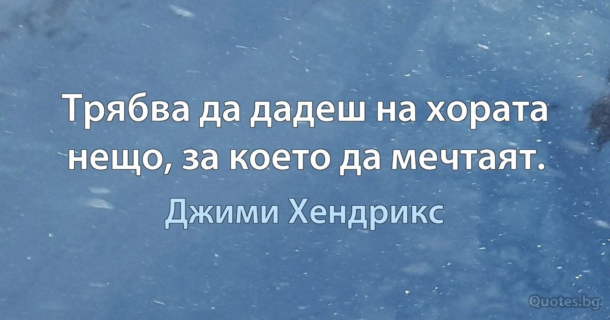 Трябва да дадеш на хората нещо, за което да мечтаят. (Джими Хендрикс)