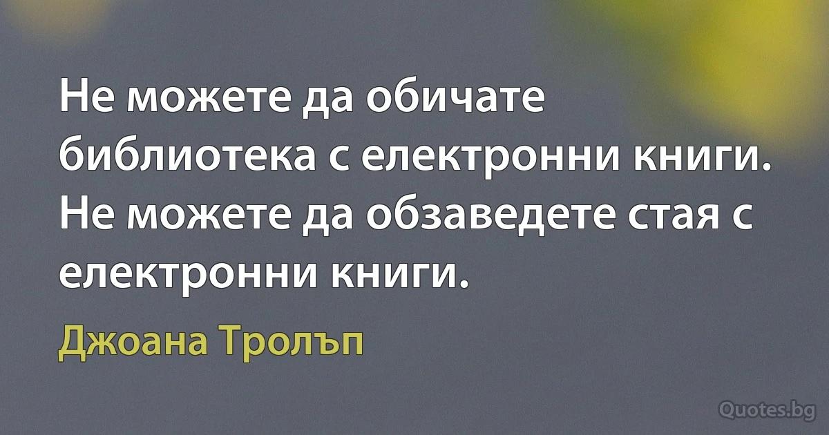 Не можете да обичате библиотека с електронни книги. Не можете да обзаведете стая с електронни книги. (Джоана Тролъп)