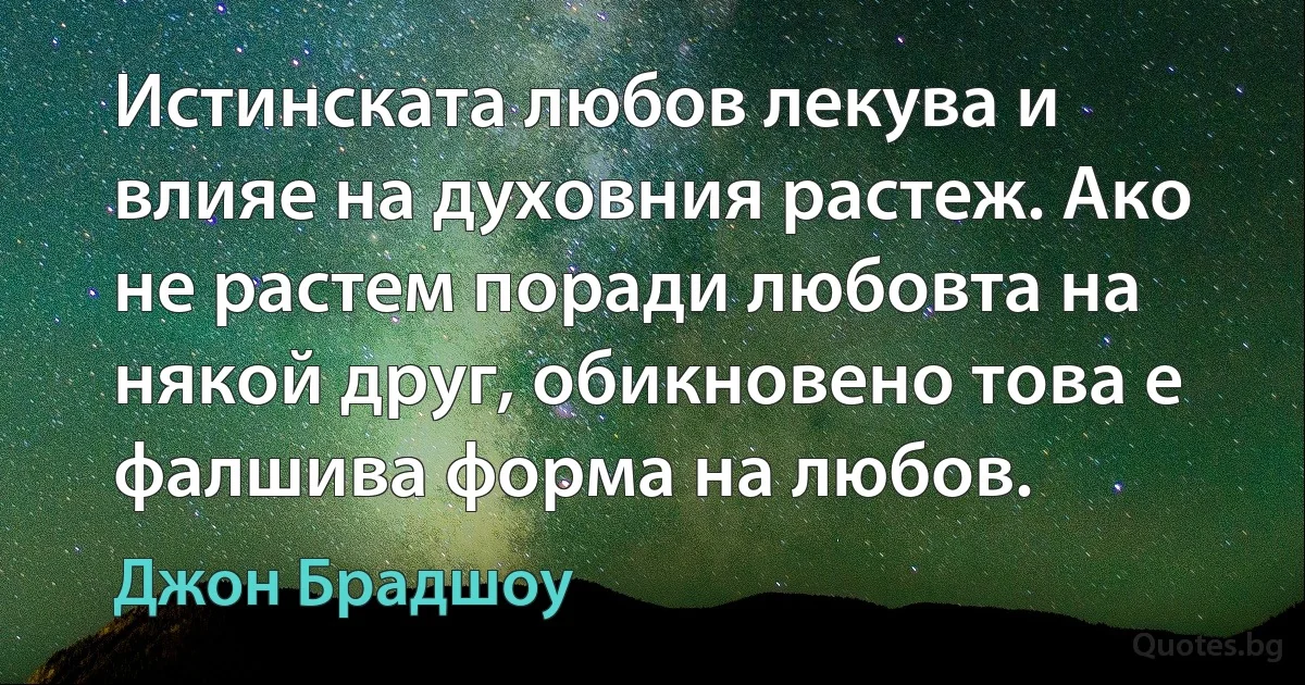 Истинската любов лекува и влияе на духовния растеж. Ако не растем поради любовта на някой друг, обикновено това е фалшива форма на любов. (Джон Брадшоу)